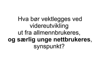 Hva b?r vektlegges ved videreutvikling  ut fra allmennbrukeres,  og s?rlig unge nettbrukeres , synspunkt?? 
