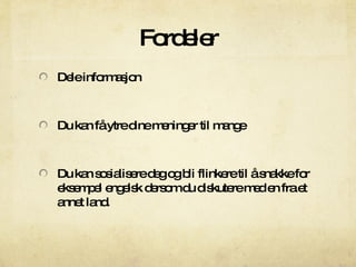 Fordeler Dele informasjon Du kan få ytre dine meninger til mange D u kan sosialisere deg og bli flinkere til å snakke for eksempel engelsk dersom du diskutere med en fra et annet land. 