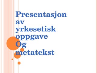 Presentasjon  av  yrkesetisk oppgave Og  metatekst 