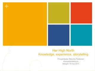 Her High NorthKnowledge, experience, storytelling ProsjektlederWenche Pedersen Kompetanseforum Steigen 19.mai 2011 