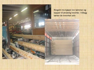 Ringalm tre kjøper inn tømmer og  kapper til ønskelig trevirke. I tillegg tørker de trevirket selv