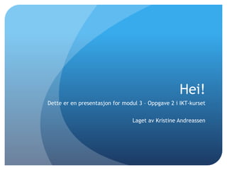 Hei!
Dette er en presentasjon for modul 3 – Oppgave 2 i IKT-kurset
Laget av Kristine Andreassen
 