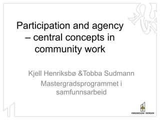 Participation and agency – centralconcepts in communitywork,[object Object],Kjell Henriksbø &Tobba Sudmann,[object Object],Mastergradsprogrammet i samfunnsarbeid,[object Object]