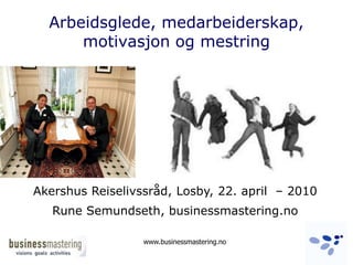 Arbeidsglede, medarbeiderskap,motivasjon og mestring  Akershus Reiselivssråd, Losby, 22. april  – 2010 Rune Semundseth, businessmastering.no www.businessmastering.no 