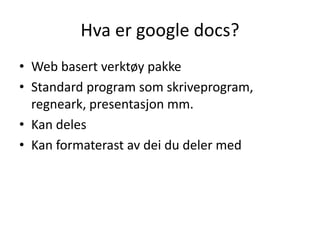 Hva er google docs?
• Web basert verktøy pakke
• Standard program som skriveprogram,
regneark, presentasjon mm.
• Kan deles
• Kan formaterast av dei du deler med
 