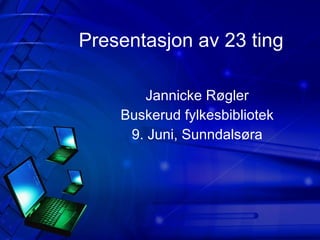 Presentasjon av 23 ting Jannicke Røgler Buskerud fylkesbibliotek 9. Juni, Sunndalsøra 