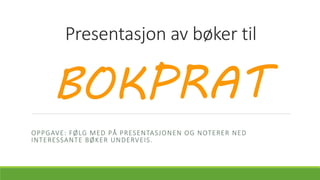 Presentasjon av bøker til
BOKPRAT
OPPGAVE: FØLG MED PÅ PRESENTASJONEN OG NOTERER NED
INTERESSANTE BØKER UNDERVEIS.
 