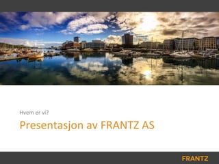 Presentasjon av FRANTZ AS
Hvem er vi?
 