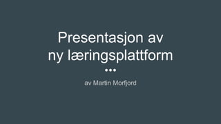 Presentasjon av
ny læringsplattform
av Martin Morfjord
 