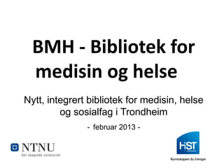 BMH - Bibliotek for
  medisin og helse
Nytt, integrert bibliotek for medisin, helse
         og sosialfag i Trondheim
               - februar 2013 -
 