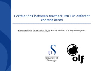 Correlationsbetweenteachers’ MKT in differentcontent areas Arne Jakobsen,Janne Fauskanger, Reidar Mosvold and Raymond Bjuland 