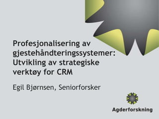 Profesjonalisering av
gjestehåndteringssystemer:
Utvikling av strategiske
verktøy for CRM
Egil Bjørnsen, Seniorforsker

 