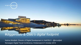 #diggeroslo & Oslo’s digital footprint 
Katrine Mosfjeld, Director of Digital Development in VisitOSLO - @kmosfjeld 
Norwegian Digital Travel Conference, Kristiansand 21.October 2014 
 