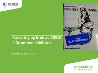 Kassering og bruk av CREW
i Drammen bibliotek
Drammen 13. januar 2015
 