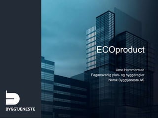 ECOproduct
Arne Hammerstad
Fagansvarlig plan- og byggeregler
Norsk Byggtjeneste AS
 