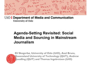 Eli Skogerbø, University of Oslo (UiO), Axel Bruns,
Queensland University of Technology (QUT), Andrew
Quodling (QUT) and Thomas Ingebretsen (UiO)
Agenda-Setting Revisited: Social
Media and Sourcing in Mainstream
Journalism
 