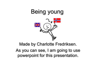 Being young




  Made by Charlotte Fredriksen.
As you can see, I am going to use
 powerpoint for this presentation.
 