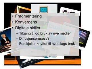 • Fragmentering
• Konvergens
• Digitale skiller
  – Tilgang til og bruk av nye medier
  – Diffusjonsprosess?
  – Forskjeller knyttet til hva slags bruk
 