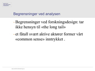Begrensninger ved analysen

   - Begrensninger ved forskningsdesign: tar
     ikke hensyn til «the long tail»
   - et fåtall svært aktive aktører former vårt
     «common sense» inntrykket .




www.samfunnsforskning.no
 