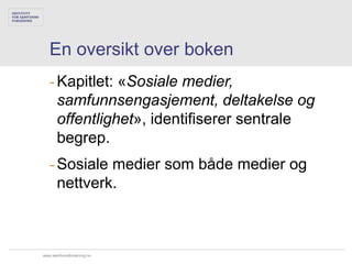 En oversikt over boken
   - Kapitlet: «Sosiale medier,
     samfunnsengasjement, deltakelse og
     offentlighet», identifiserer sentrale
     begrep.
   - Sosiale medier som både medier og
     nettverk.



www.samfunnsforskning.no
 