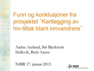 Funn og konklusjoner fra
prosjektet Kartlegging av
hiv-tiltak blant innvandrere


Aadne Aasland, Siri Bjerkreim
Hellevik, Berit Aasen

NIBR 17. januar 2013
 