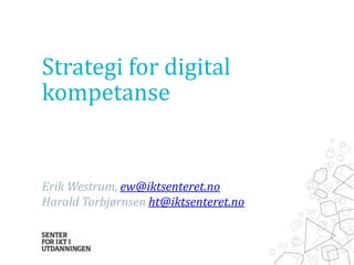 Strategi for digital
kompetanse

Erik Westrum, ew@iktsenteret.no
Harald Torbjørnsen ht@iktsenteret.no

 
