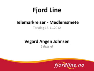 Fjord Line
Telemarkreiser - Medlemsmøte
       Torsdag 15.11.2012


   Vegard Angen Johnsen
            Salgssjef
 