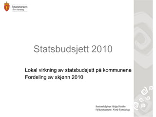 Statsbudsjett 2010 Lokal virkning av statsbudsjett på kommunene Fordeling av skjønn 2010 Seniorrådgiver Helge Holthe Fylkesmannen i Nord-Trøndelag 