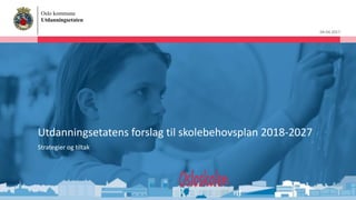 Oslo kommune
Utdanningsetaten
04.04.2017
Utdanningsetatens forslag til skolebehovsplan 2018-2027
Strategier og tiltak
 