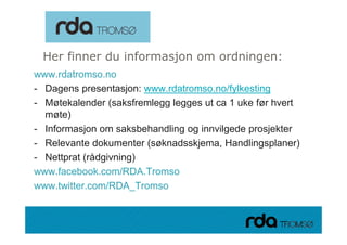Her finner du informasjon om ordningen:
www.rdatromso.no
- Dagens presentasjon: www.rdatromso.no/fylkesting
- Møtekalender (saksfremlegg legges ut ca 1 uke før hvert
  møte)
- Informasjon om saksbehandling og innvilgede prosjekter
- Relevante dokumenter (søknadsskjema, Handlingsplaner)
- Nettprat (rådgivning)
www.facebook.com/RDA.Tromso
www.twitter.com/RDA_Tromso


 28.09.2010
 