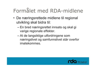 Formålet med RDA-midlene
 • De næringsrettede midlene til regional
   utvikling skal bidra til:
      – E bred næringsrettet innsats og skal gi
        En b d       i     tt t i    t     k l i
        varige regionale effekter.
      – At de langsiktige utfordringene som
        næringslivet og samfunnslivet står overfor
        imøtekommes.




28.09.2010
 