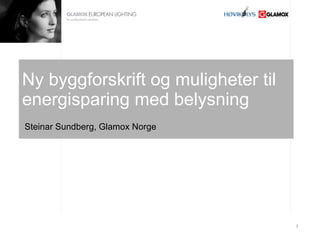 Ny byggforskrift og muligheter til energisparing med belysning  Steinar Sundberg, Glamox Norge 