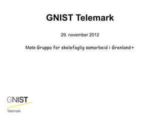 GNIST Telemark
               29. november 2012

Møte Gruppa for skolefaglig samarbeid i Grenland+
 