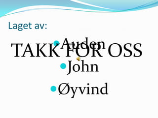 Laget av:
            Auden
TAKK FOR OSS
             John
            Øyvind
 