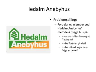 Hedalm Anebyhus Problemstilling: Fordeler og ulemper ved Hedalm Anebyhus’ metode å bygge hus på.  Hvordan skiller den seg ut fra andre? Hvilke fortrinn gir det? Hvilke utfordringer er en følge av dette? 