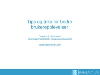 Tips og triks for bedre
  brukeropplevelser
          Vegard A. Johansen
Informasjonsarkitekt / interaksjonsdesigner

          vegard@ramsalt.com
 