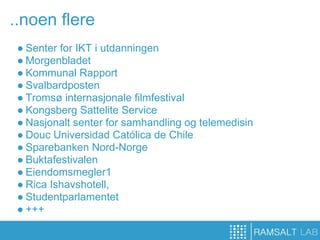 ..noen flere
 ● Senter for IKT i utdanningen
 ● Morgenbladet
 ● Kommunal Rapport
 ● Svalbardposten
 ● Tromsø internasjonale filmfestival
 ● Kongsberg Sattelite Service
 ● Nasjonalt senter for samhandling og telemedisin
 ● Douc Universidad Católica de Chile
 ● Sparebanken Nord-Norge
 ● Buktafestivalen
 ● Eiendomsmegler1
 ● Rica Ishavshotell,
 ● Studentparlamentet
 ● +++
 