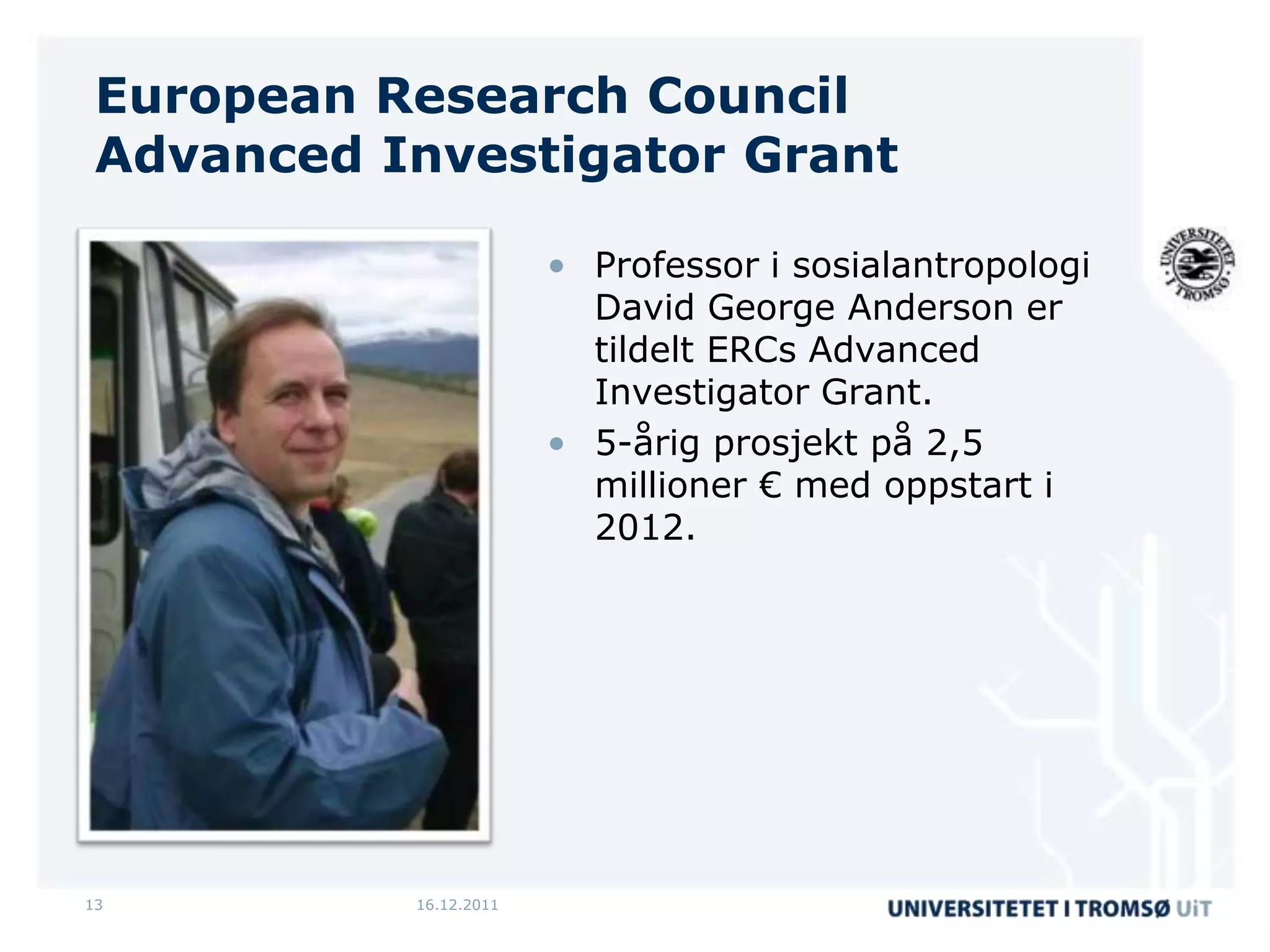 European Research Council
 Advanced Investigator Grant

                        • Professor i sosialantropologi
                          David George Anderson er
                          tildelt ERCs Advanced
                          Investigator Grant.
                        • 5-årig prosjekt på 2,5
                          millioner € med oppstart i
                          2012.




13         16.12.2011
 
