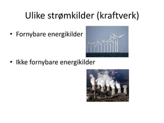 Ulike strømkilder (kraftverk)
• Fornybare energikilder


• Ikke fornybare energikilder
 