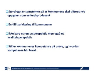 Stortinget er samstemte på at kommunene skal tilføres nye
oppgaver som velferdsprodusent
En tillitserklæring til kommunene
Ikke bare et ressursperspektiv men også et
kvalitetsperspektiv
Stiller kommunenes kompetanse på prøve, og hvordan
kompetanse blir brukt

 