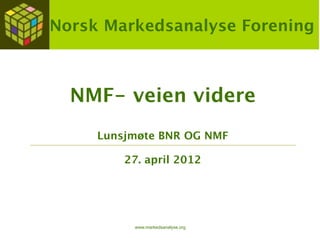 Norsk Markedsanalyse Forening



  NMF- veien videre
     Lunsjmøte BNR OG NMF

         27. april 2012




          www.markedsanalyse.org
 