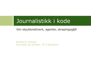 Journalistikk i kode
Om skjultenettverk, agenter, skrapingog§9



Anders G. Eriksen
Journalist og utvikler, TV 2 Nyhetene
 