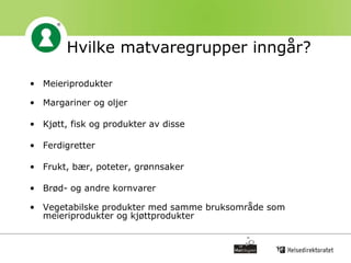 Hvilke matvaregrupper inngår? Meieriprodukter Margariner og oljer  Kjøtt, fisk og produkter av disse  Ferdigretter Frukt, bær, poteter, grønnsaker  Brød- og andre kornvarer Vegetabilske produkter med samme bruksområde som meieriprodukter og kjøttprodukter 