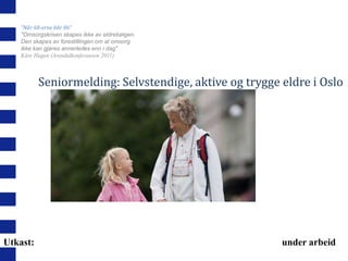 ”Når 68-erne blir 86”
"Omsorgskrisen skapes ikke av eldrebølgen.
Den skapes av forestillingen om at omsorg
ikke kan gjøres annerledes enn i dag"
Kåre Hagen (Arendalkonferansen 2011)

Seniormelding: Selvstendige, aktive og trygge eldre i Oslo

Utkast:

under arbeid

 