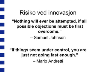 Risiko ved innovasjon
“Nothing will ever be attempted, if all
possible objections must be first
overcome.”
– Samuel Johnson
“If things seem under control, you are
just not going fast enough.”
– Mario Andretti

 