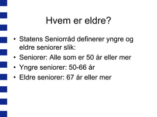 Hvem er eldre?
• Statens Seniorråd definerer yngre og
eldre seniorer slik:
• Seniorer: Alle som er 50 år eller mer
• Yngre seniorer: 50-66 år
• Eldre seniorer: 67 år eller mer

 