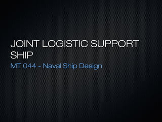 JOINT LOGISTIC SUPPORT
SHIP
MT 044 - Naval Ship Design

 