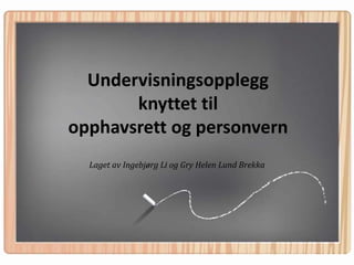 Undervisningsopplegg knyttet til opphavsrett og personvern Laget av Ingebjørg Li og Gry Helen Lund Brekka 