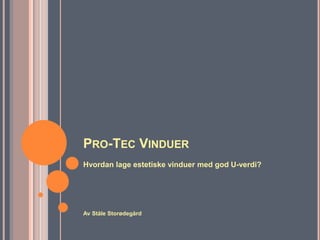 Pro-Tec Vinduer Hvordan lage estetiske vinduer med god U-verdi? Av Ståle Storødegård 