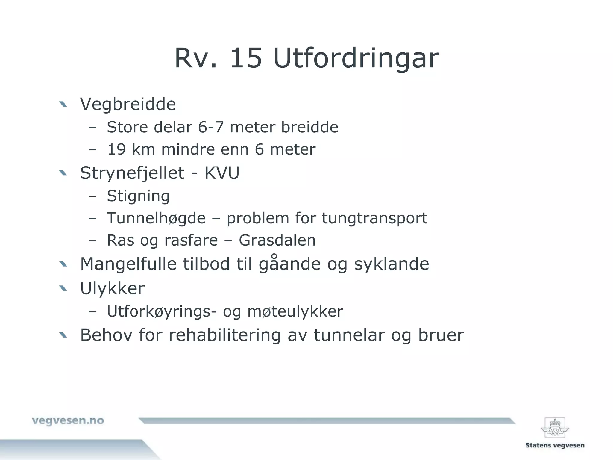 Rv. 15 Utfordringar
Vegbreidde
– Store delar 6-7 meter breidde
– 19 km mindre enn 6 meter
Strynefjellet - KVU
– Stigning
– Tunnelhøgde – problem for tungtransport
– Ras og rasfare – Grasdalen
Mangelfulle tilbod til gåande og syklande
Ulykker
– Utforkøyrings- og møteulykker
Behov for rehabilitering av tunnelar og bruer
 